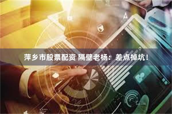 萍乡市股票配资 隔壁老杨：差点掉坑！