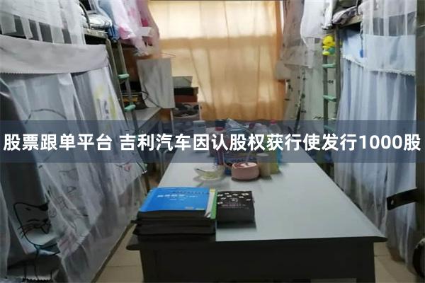 股票跟单平台 吉利汽车因认股权获行使发行1000股