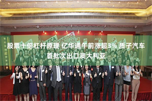 股票十倍杠杆原理 亿华通午前涨超3% 质子汽车首批次出口澳大利亚
