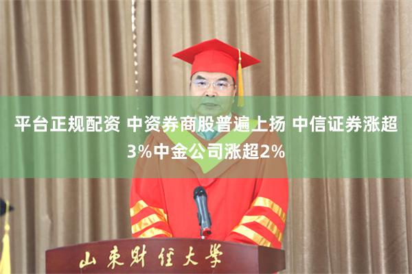 平台正规配资 中资券商股普遍上扬 中信证券涨超3%中金公司涨超2%