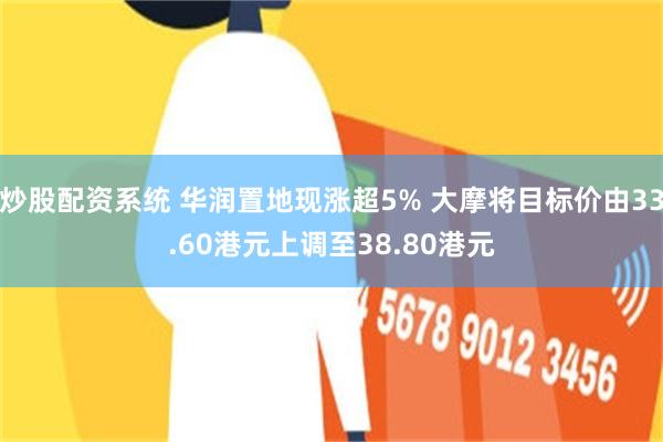炒股配资系统 华润置地现涨超5% 大摩将目标价由33.60港元上调至38.80港元