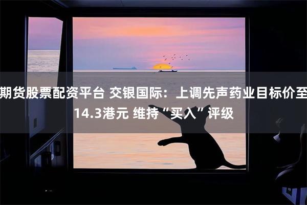期货股票配资平台 交银国际：上调先声药业目标价至14.3港元 维持“买入”评级