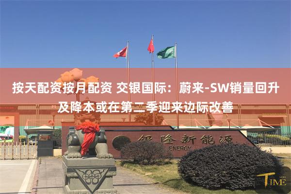 按天配资按月配资 交银国际：蔚来-SW销量回升及降本或在第二季迎来边际改善