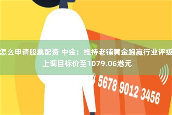 怎么申请股票配资 中金：维持老铺黄金跑赢行业评级 上调目标价至1079.06港元