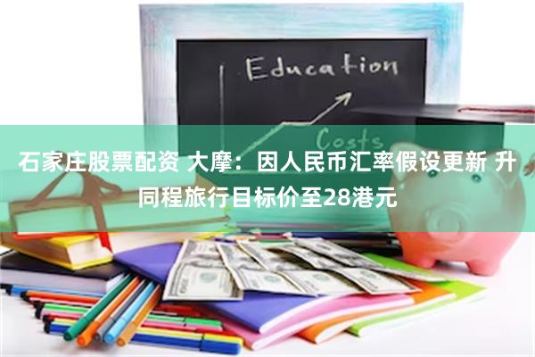 石家庄股票配资 大摩：因人民币汇率假设更新 升同程旅行目标价至28港元
