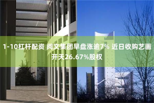 1-10杠杆配资 阅文集团早盘涨逾7% 近日收购艺画开天26.67%股权