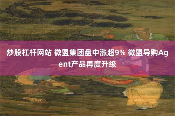 炒股杠杆网站 微盟集团盘中涨超9% 微盟导购Agent产品再度升级