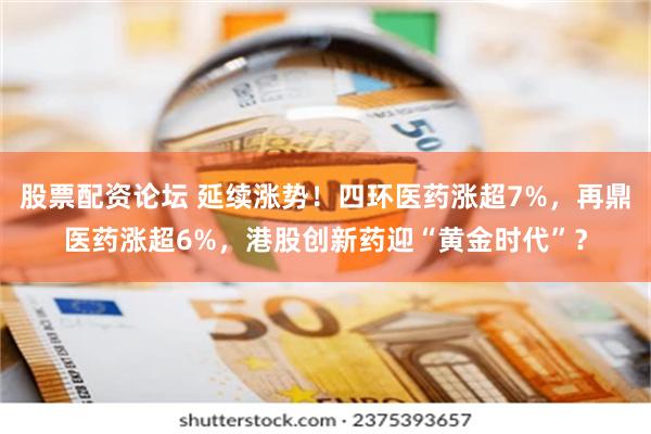 股票配资论坛 延续涨势!四环医药涨超7%,再鼎医药涨超6%,港股创新药迎“黄金时代”?