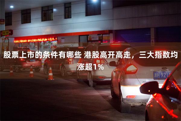 股票上市的条件有哪些 港股高开高走，三大指数均涨超1%