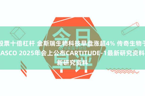 股票十倍杠杆 金斯瑞生物科技早盘涨超4% 传奇生物于ASCO 2025年会上公布CARTITUDE-1最新研究资料