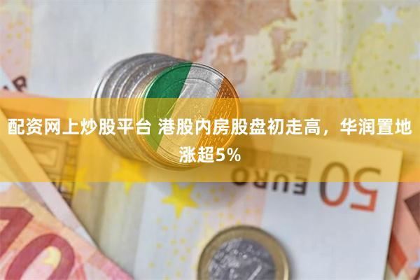 配资网上炒股平台 港股内房股盘初走高，华润置地涨超5%