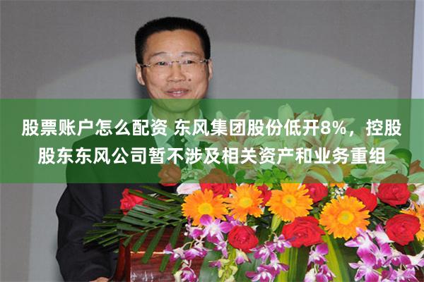 股票账户怎么配资 东风集团股份低开8%，控股股东东风公司暂不涉及相关资产和业务重组