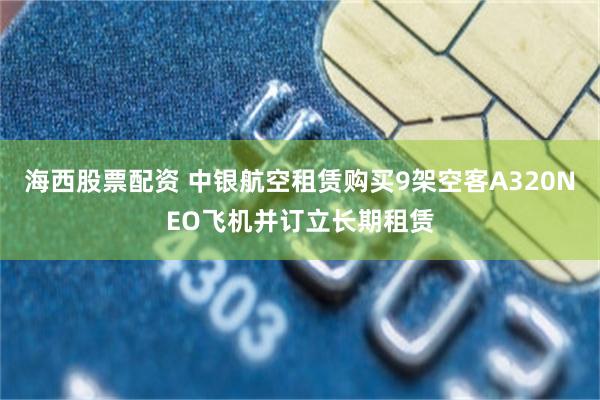 海西股票配资 中银航空租赁购买9架空客A320NEO飞机并订立长期租赁
