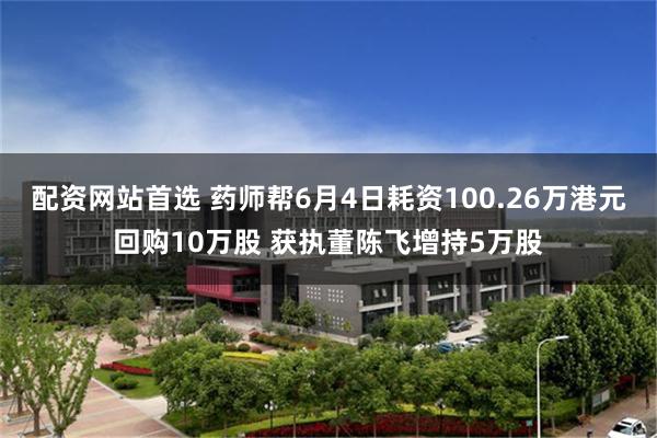 配资网站首选 药师帮6月4日耗资100.26万港元回购10万股 获执董陈飞增持5万股
