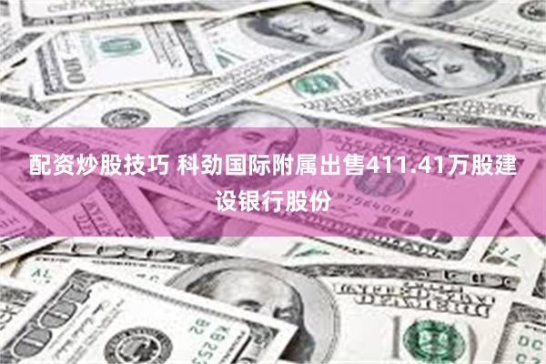 配资炒股技巧 科劲国际附属出售411.41万股建设银行股份