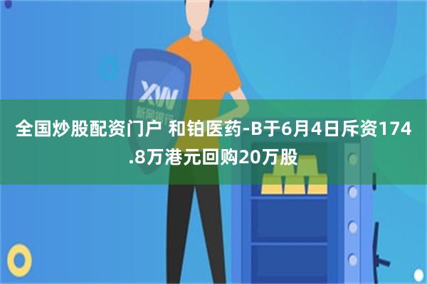 全国炒股配资门户 和铂医药-B于6月4日斥资174.8万港元回购20万股