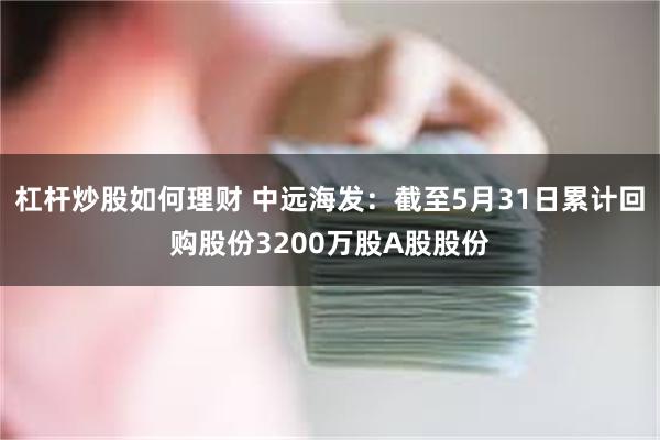 杠杆炒股如何理财 中远海发：截至5月31日累计回购股份3200万股A股股份