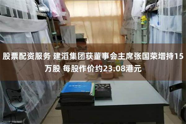股票配资服务 建滔集团获董事会主席张国荣增持15万股 每股作价约23.08港元