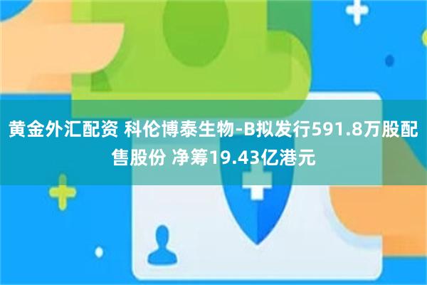黄金外汇配资 科伦博泰生物-B拟发行591.8万股配售股份 净筹19.43亿港元