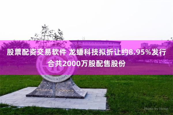 股票配资交易软件 龙蟠科技拟折让约8.95%发行合共2000万股配售股份