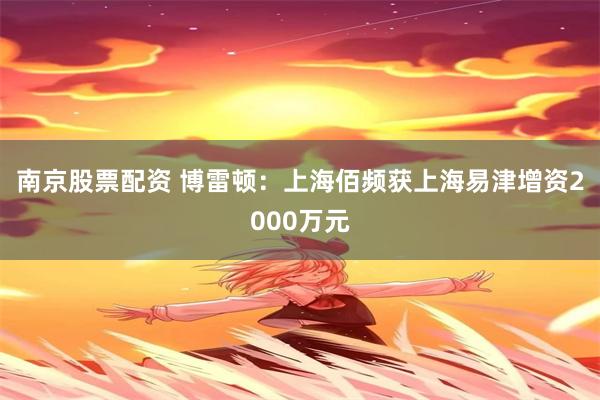 南京股票配资 博雷顿：上海佰频获上海易津增资2000万元
