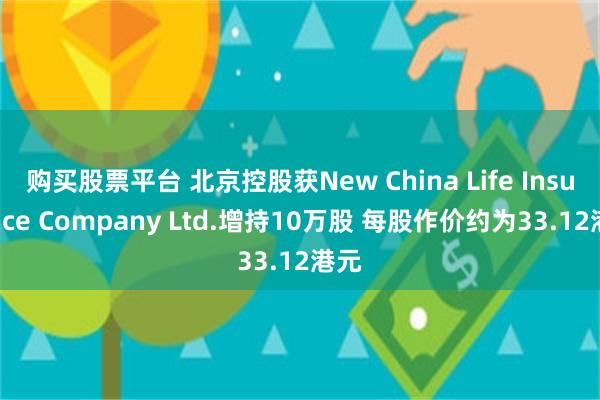 购买股票平台 北京控股获New China Life Insurance Company Ltd.增持10万股 每股作价约为33.12港元