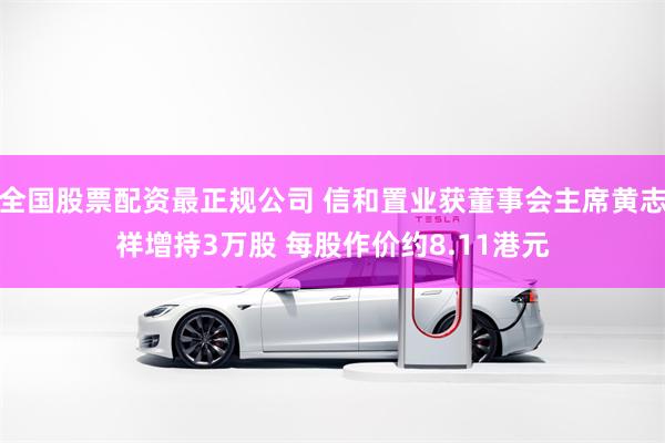 全国股票配资最正规公司 信和置业获董事会主席黄志祥增持3万股 每股作价约8.11港元
