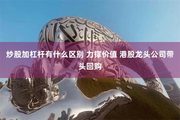 炒股加杠杆有什么区别 力撑价值 港股龙头公司带头回购