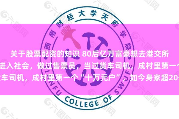 关于股票配资的知识 80后亿万富豪想去港交所敲钟了！他初中毕业就进入社会，做过售票员，当过货车司机，成村里第一个“十万元户”，如今身家超20亿元