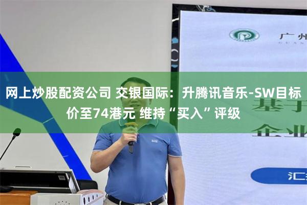 网上炒股配资公司 交银国际：升腾讯音乐-SW目标价至74港元 维持“买入”评级