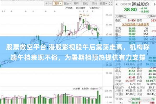 股票做空平台 港股影视股午后震荡走高，机构称端午档表现不俗，为暑期档预热提供有力支撑