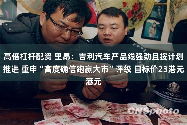 高倍杠杆配资 里昂：吉利汽车产品线强劲且按计划推进 重申“高度确信跑赢大市”评级 目标价23港元