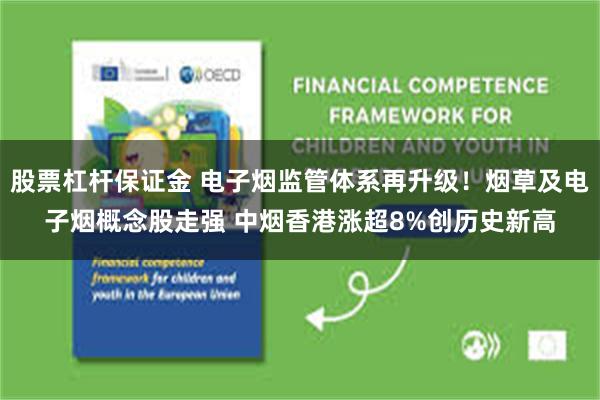 股票杠杆保证金 电子烟监管体系再升级！烟草及电子烟概念股走强 中烟香港涨超8%创历史新高