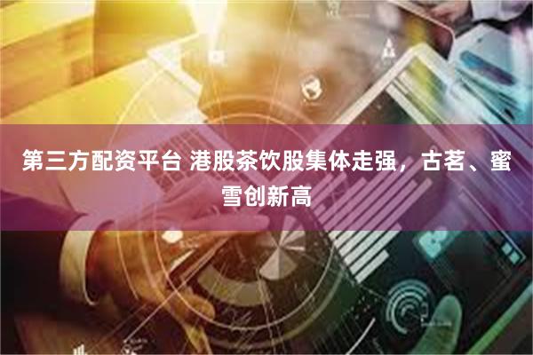 第三方配资平台 港股茶饮股集体走强，古茗、蜜雪创新高