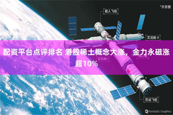 配资平台点评排名 港股稀土概念大涨，金力永磁涨超10%