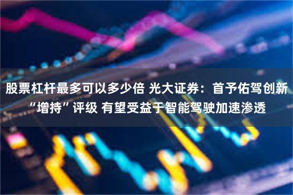 股票杠杆最多可以多少倍 光大证券：首予佑驾创新“增持”评级 有望受益于智能驾驶加速渗透