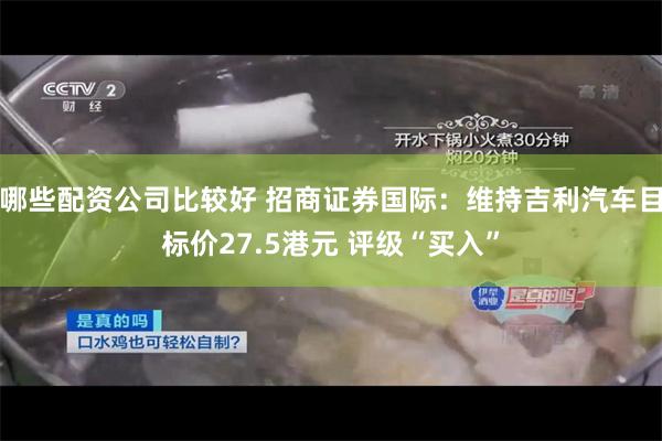 哪些配资公司比较好 招商证券国际：维持吉利汽车目标价27.5港元 评级“买入”