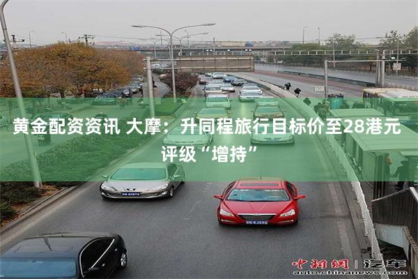 黄金配资资讯 大摩：升同程旅行目标价至28港元 评级“增持”
