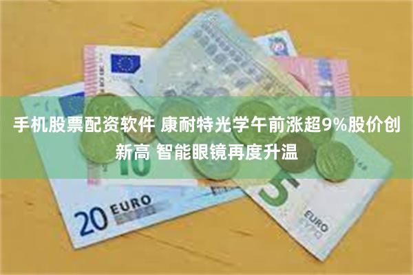 手机股票配资软件 康耐特光学午前涨超9%股价创新高 智能眼镜再度升温