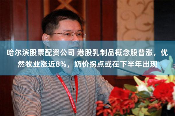 哈尔滨股票配资公司 港股乳制品概念股普涨，优然牧业涨近8%，奶价拐点或在下半年出现