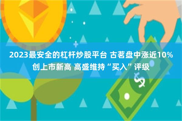 2023最安全的杠杆炒股平台 古茗盘中涨近10%创上市新高 高盛维持“买入”评级