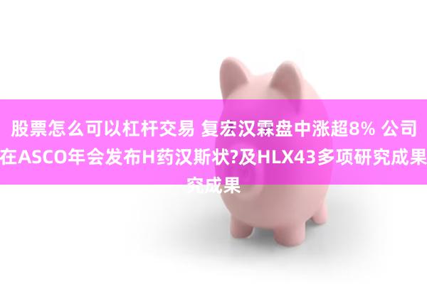 股票怎么可以杠杆交易 复宏汉霖盘中涨超8% 公司在ASCO年会发布H药汉斯状?及HLX43多项研究成果