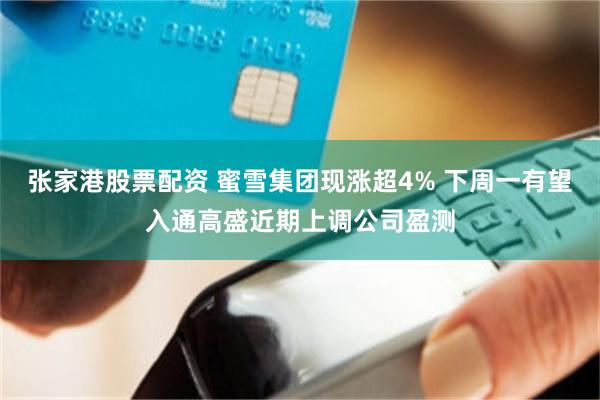 张家港股票配资 蜜雪集团现涨超4% 下周一有望入通高盛近期上调公司盈测