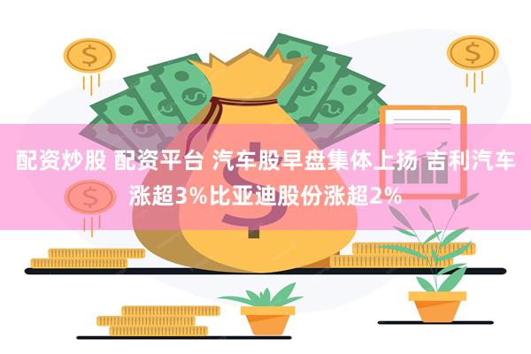 配资炒股 配资平台 汽车股早盘集体上扬 吉利汽车涨超3%比亚迪股份涨超2%