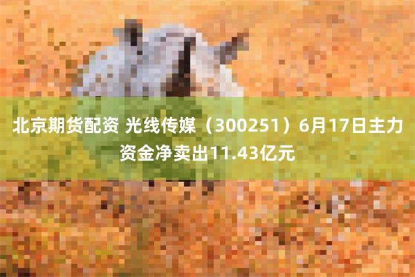 北京期货配资 光线传媒（300251）6月17日主力资金净卖出11.43亿元