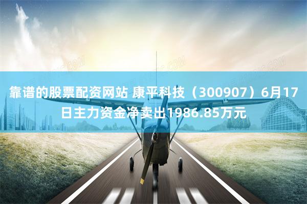 靠谱的股票配资网站 康平科技(300907)6月17日主力资金净卖出1986.85万元
