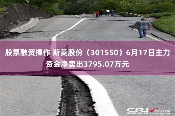 股票融资操作 斯菱股份（301550）6月17日主力资金净卖出3795.07万元