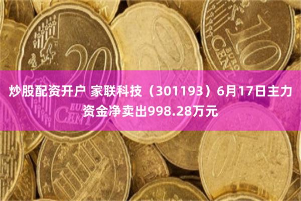 炒股配资开户 家联科技（301193）6月17日主力资金净卖出998.28万元