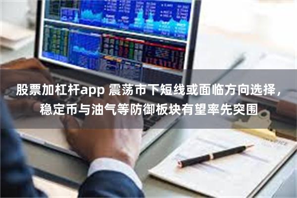 股票加杠杆app 震荡市下短线或面临方向选择，稳定币与油气等防御板块有望率先突围