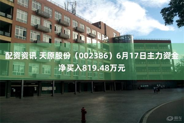 配资资讯 天原股份（002386）6月17日主力资金净买入819.48万元